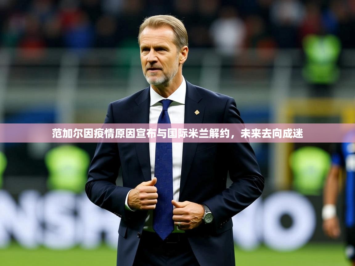 2025 优直播范加尔因疫情原因宣布与国际米兰解约，未来去向成迷