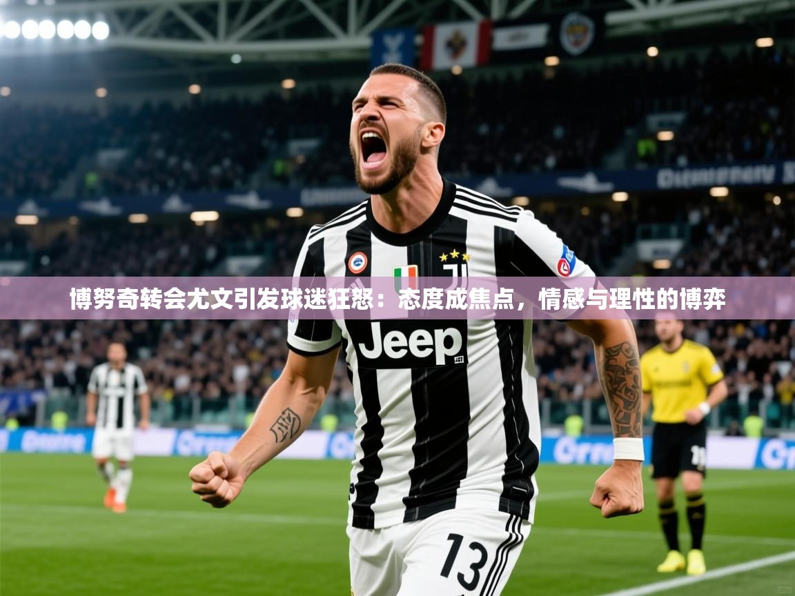 2025 优直播博努奇转会尤文引发球迷狂怒：态度成焦点，情感与理性的博弈