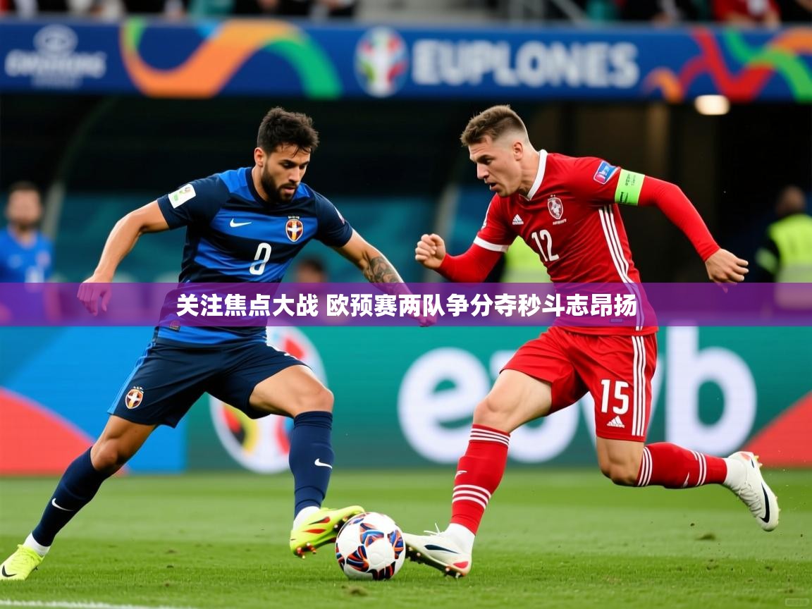 2025 极直播app关注焦点大战 欧预赛两队争分夺秒斗志昂扬
