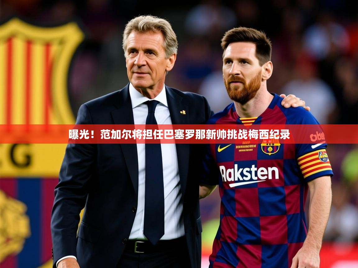 2025 极直播下载曝光！范加尔将担任巴塞罗那新帅挑战梅西纪录
