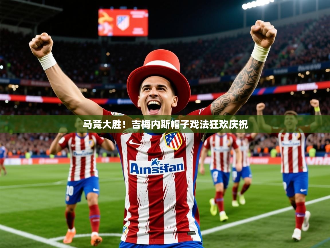 2025 极直播app马竞大胜！吉梅内斯帽子戏法狂欢庆祝