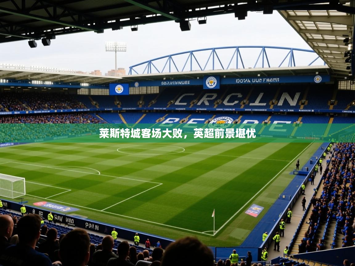 2025 优直播莱斯特城客场大败，英超前景堪忧