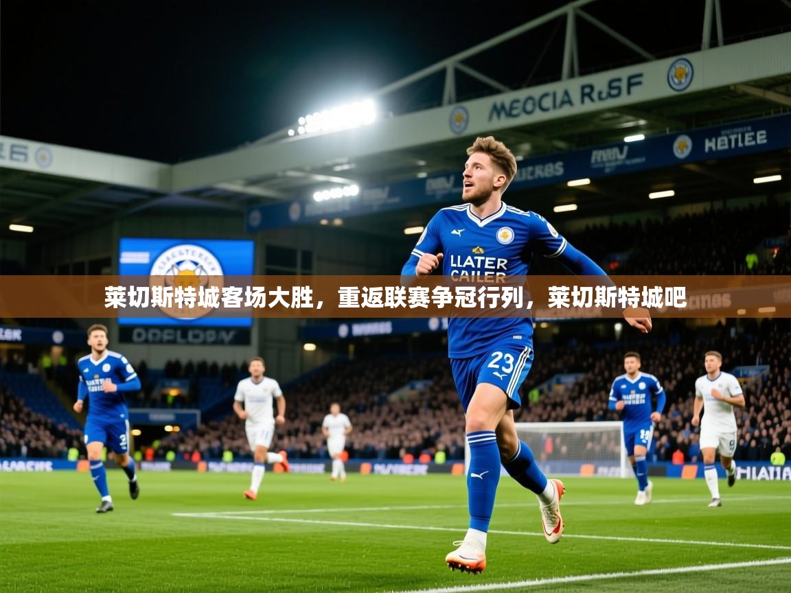 2025 极直播nba莱切斯特城客场大胜，重返联赛争冠行列，莱切斯特城吧  第4张