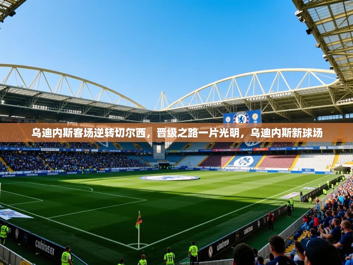 2025 极直播投屏乌迪内斯客场逆转切尔西，晋级之路一片光明，乌迪内斯新球场