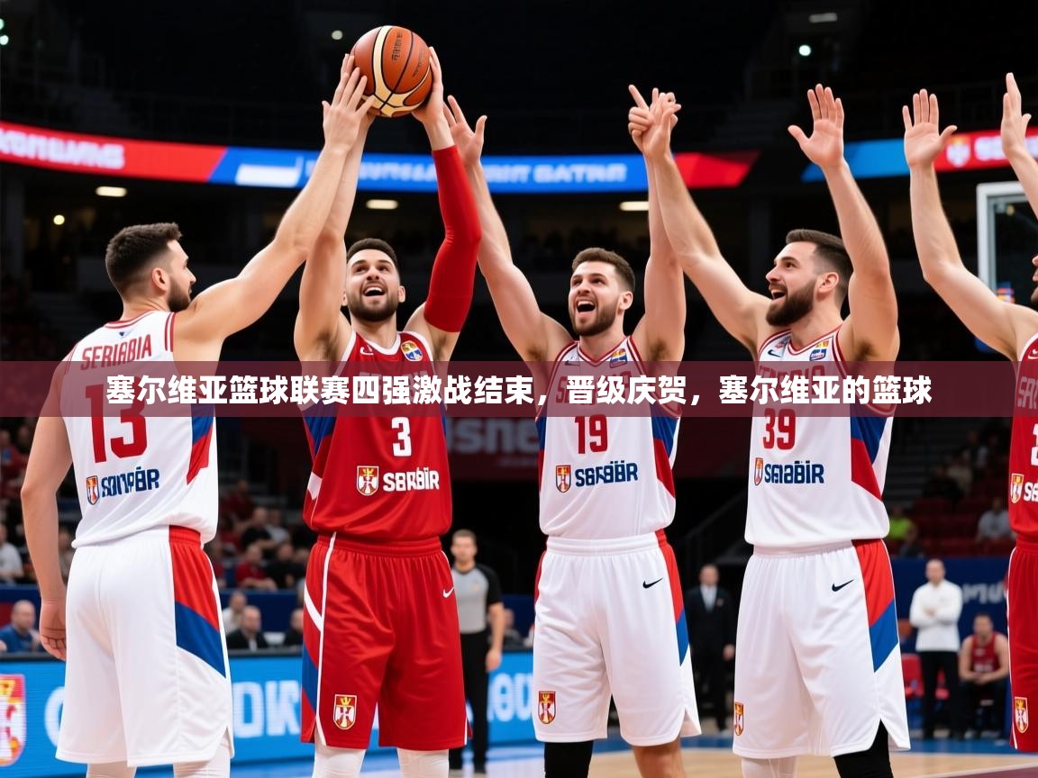 2025 极直播在线直播免费观看塞尔维亚篮球联赛四强激战结束，晋级庆贺，塞尔维亚的篮球