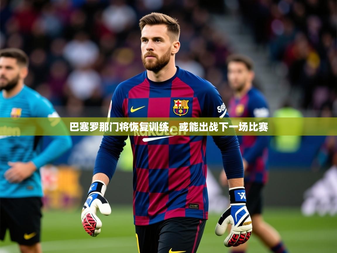 2025 极直播app巴塞罗那门将恢复训练，或能出战下一场比赛