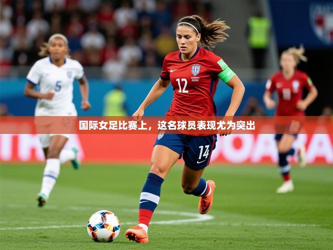2026 极直播nba国际女足比赛上，这名球员表现尤为突出