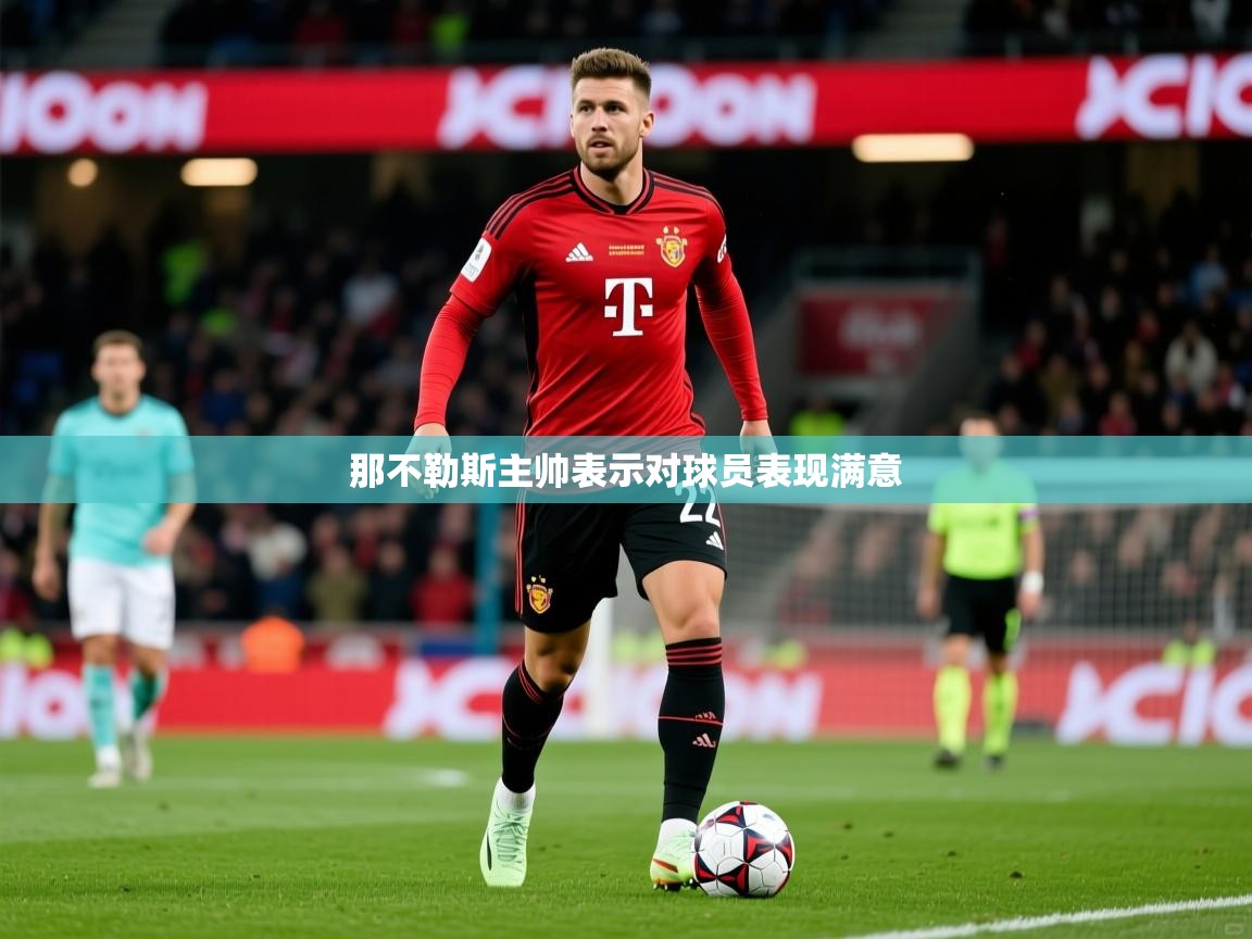 2026 极直播高清那不勒斯主帅表示对球员表现满意 第3张