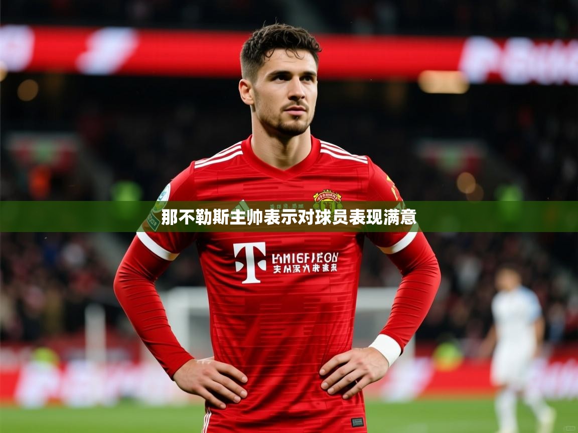 2026 极直播高清那不勒斯主帅表示对球员表现满意 第4张
