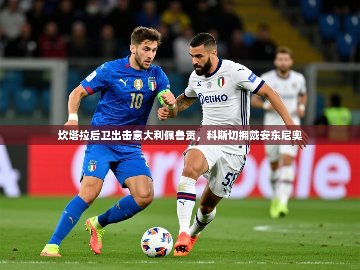 2026 极直播app下载坎塔拉后卫出击意大利佩鲁贡，科斯切拥戴安东尼奥
